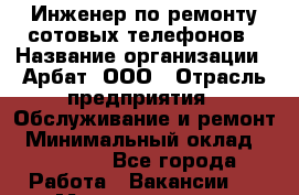 Инженер по ремонту сотовых телефонов › Название организации ­ Арбат, ООО › Отрасль предприятия ­ Обслуживание и ремонт › Минимальный оклад ­ 40 000 - Все города Работа » Вакансии   . Мордовия респ.